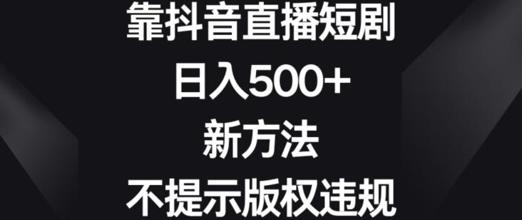 靠抖音直播短剧，日入500+，新方法、不提示版权违规【揭秘】-全有网创