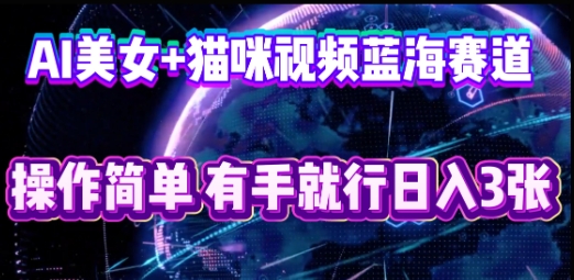 AI美女+猫咪视频蓝海赛道，操作简单，有手就行日入3张-全有网创