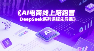 AI电商线上陪跑营，DeepSeek系列课程先导课-全有网创