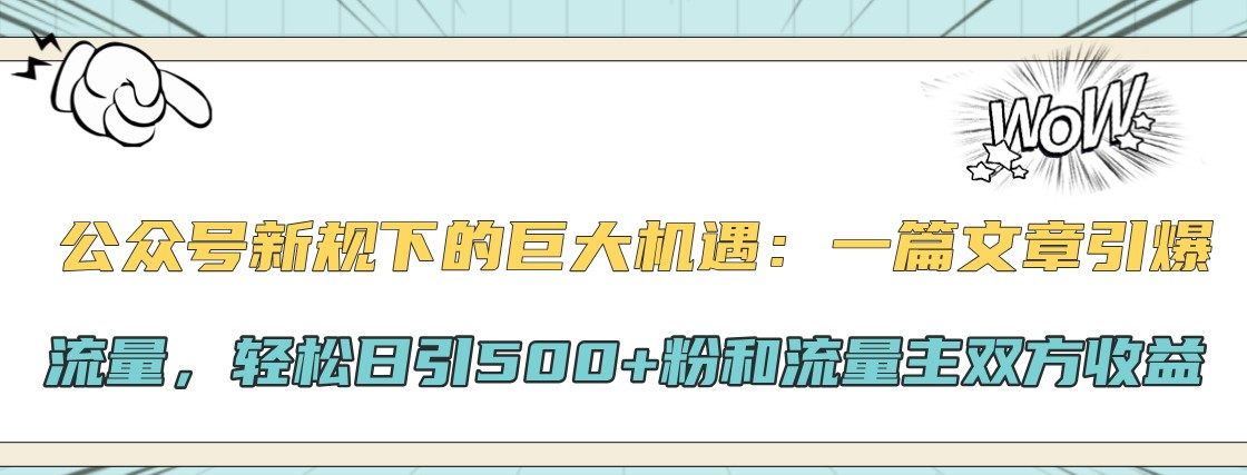 公众号新规下的巨大机遇：一篇文章引爆流量，轻松日引500+粉和流量主双方收益-全有网创