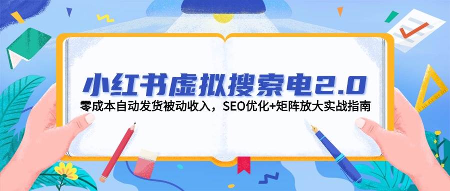 小红书虚拟搜索电2.0，零成本自动发货被动收入，SEO优化+矩阵放大实战指南-全有网创