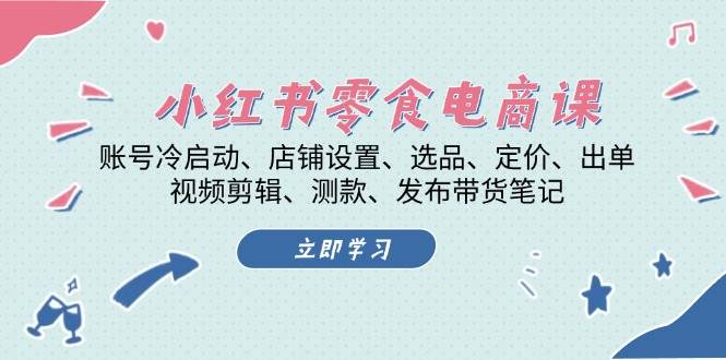 小红书零食电商课：账号冷启动/店铺设置/选品/定价/出单/视频剪辑/测款/发布带货笔记-全有网创