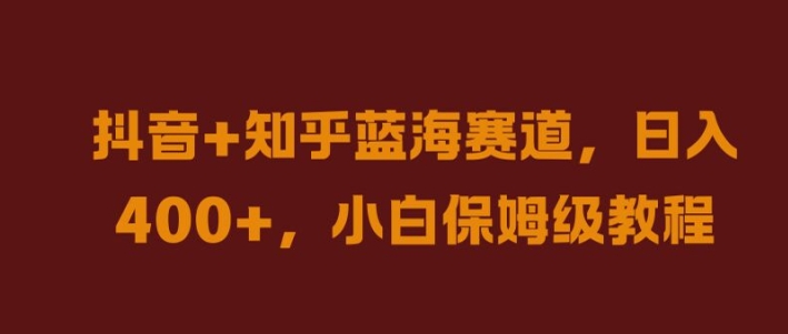 抖音+知乎蓝海赛道，日入几张，小白保姆级教程【揭秘】-全有网创