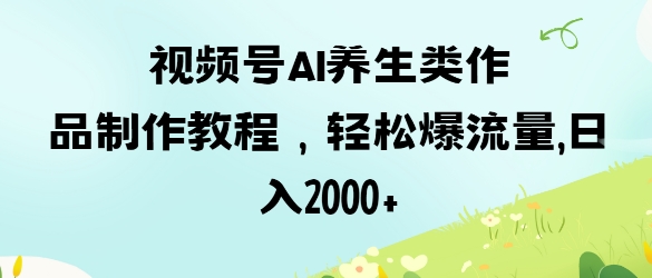 视频号ai养生类作品制作教程，轻松爆流量，日入数张-全有网创