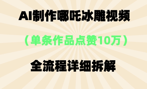 AI哪吒冰雕视频，单条视频点赞10W+，全流程详细拆解-全有网创