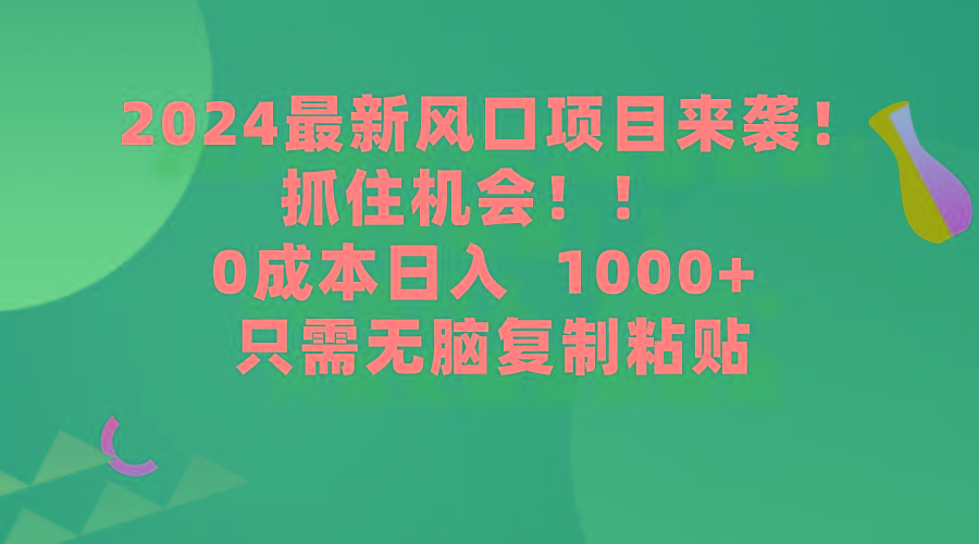 (9899期)2024最新风口项目来袭，抓住机会，0成本一部手机日入1000+，只需无脑复…-全有网创
