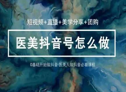 玩转医美抖音短视频与直播，36堂网课学逻辑(短视频+直播+美学分享+团购)-全有网创