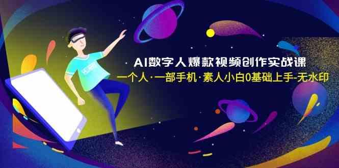 AI数字人爆款视频创作实战课，一个人一部手机·素人小白0基础上手-全有网创