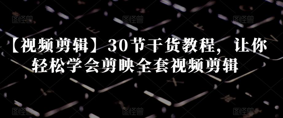 【视频剪辑】30节干货教程，让你轻松学会剪映全套视频剪辑-全有网创