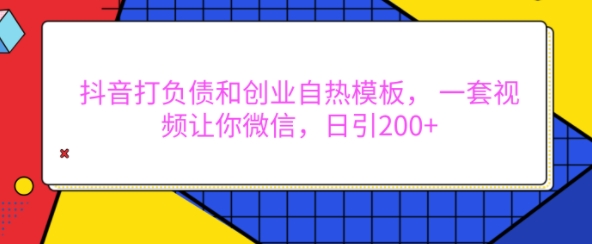 抖音打负债和创业自热模板， 一套视频让你微信，日引200+【揭秘】-全有网创