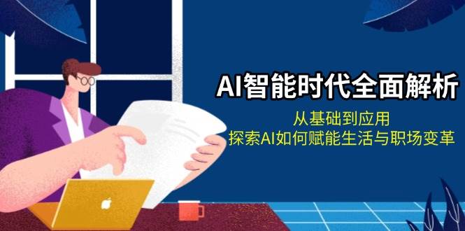 AI智能时代全面解析：从基础到应用，探索AI如何赋能生活与职场变革-全有网创