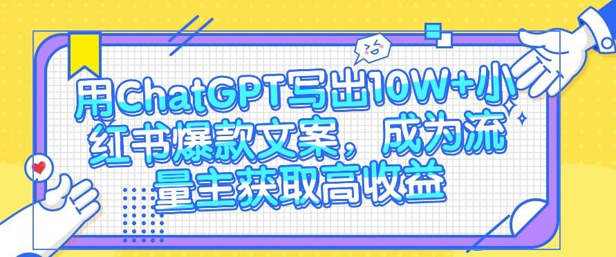 用ChatGPT写出10W+小红书爆款文案，成为流量主获取高收益-全有网创