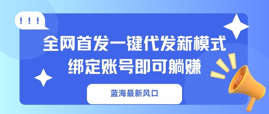 （14183期）蓝海最新风口，全网首发一键代发新模式！绑定账号即可躺赚-全有网创