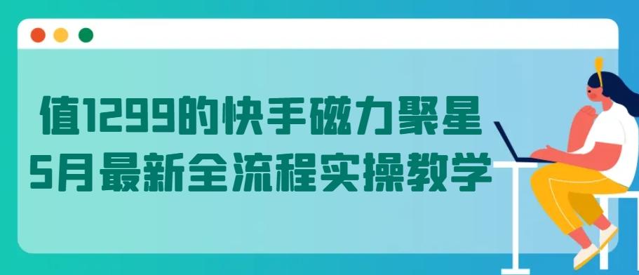 值1299的快手磁力聚星5月最新全流程实操教学【揭秘】-全有网创