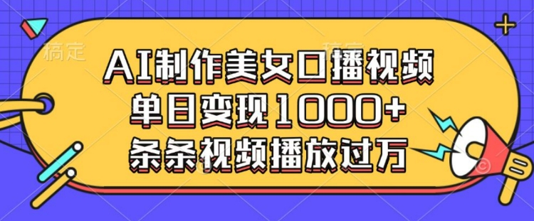 AI制作美女口播视频，单日变现多张，条条视频播放过万-全有网创