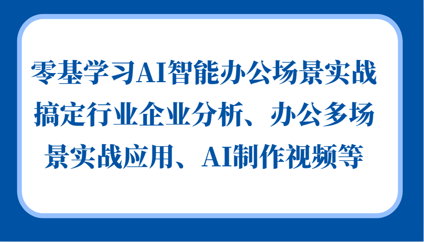 零基学习AI智能办公场景实战，搞定行业企业分析、办公多场景实战应用、AI制作视频等-全有网创