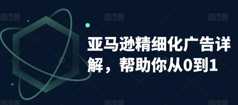 亚马逊精细化广告详解，帮助你从0到1，自动广告权重解读、手动广告打法详解-全有网创