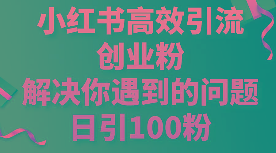 小红书高效引流创业粉，解决你遇到的问题，日引100粉-全有网创