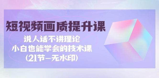 (9659期)短视频-画质提升课，说人话不讲理论，小白也能学会的技术课(21节-无水印)-全有网创
