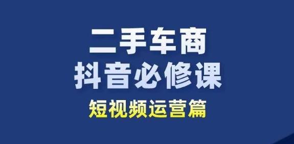二手车商抖音必修课短视频运营，二手车行业从业者新赛道-全有网创