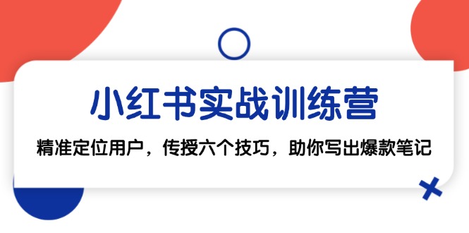 小红书实战训练营：精准定位用户，传授六个技巧，助你写出爆款笔记-全有网创