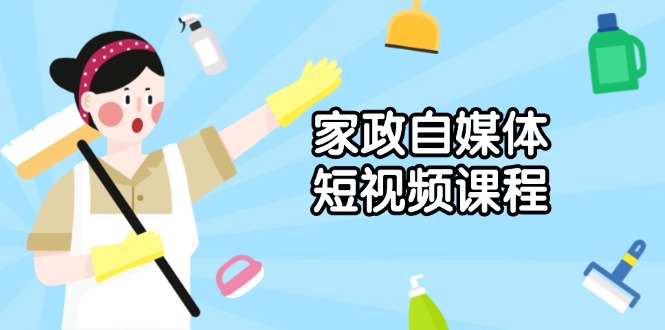 家政 自媒体短视频课程：从内容到发布，解析拍摄与剪辑技巧，打造爆款视频-全有网创