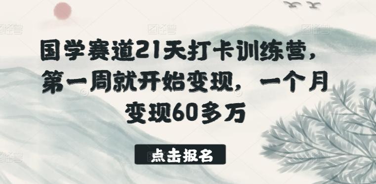 国学赛道21天打卡训练营，第一周就开始变现，一个月变现60多万-全有网创