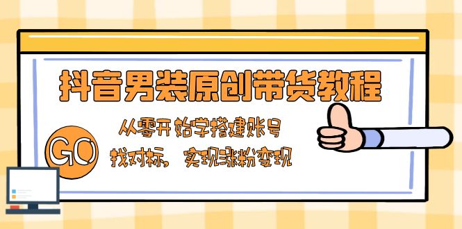 抖音男装原创带货教程：从零开始学搭建账号，找对标，实现涨粉变现-全有网创