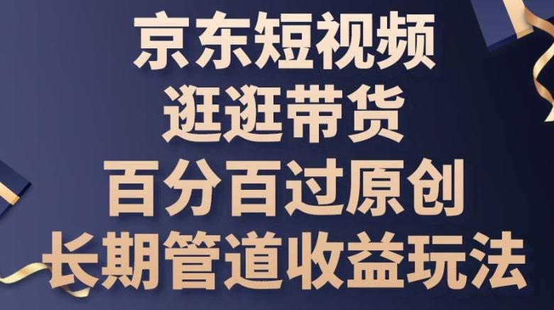 京东短视频逛逛带货百分百过原创，长期管道收益玩法【揭秘】-全有网创