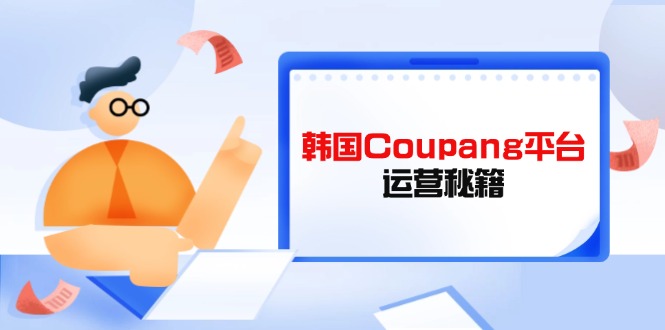 （14214期）韩国Coupang平台运营秘籍，酷胖卖家必修课，助力卖家提升平台竞争力-全有网创
