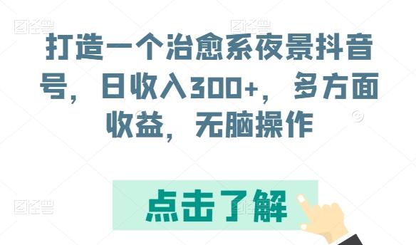 打造一个治愈系夜景抖音号，日收入300+，多方面收益，无脑操作【揭秘】-全有网创