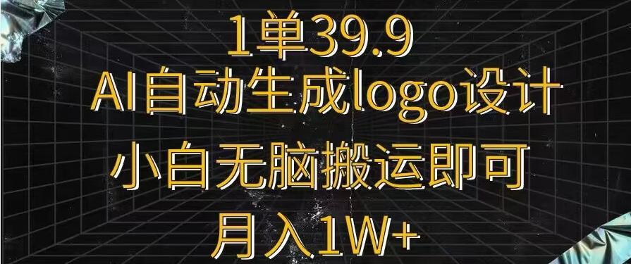 一单39.9，AI自动生成LOGO设计，小白无脑搬运即可，月入1w+-全有网创