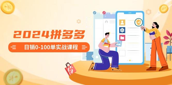2024拼多多日销0-100单实战课程：新手注册开店到日销100单整套流程-全有网创