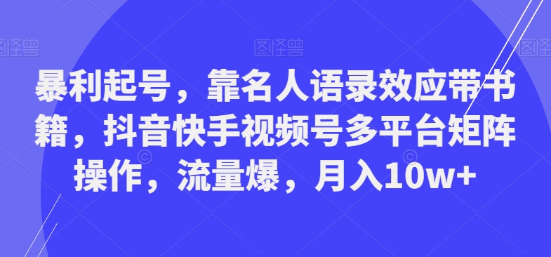 暴利起号，靠名人语录效应带书籍，抖音快手视频号多平台矩阵操作，流量爆，月入10w+-全有网创