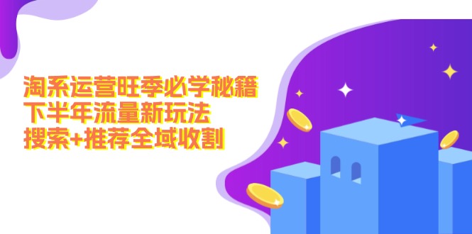 淘系运营旺季必学秘籍：下半年流量新玩法：搜索+推荐全域收割(无水印-全有网创