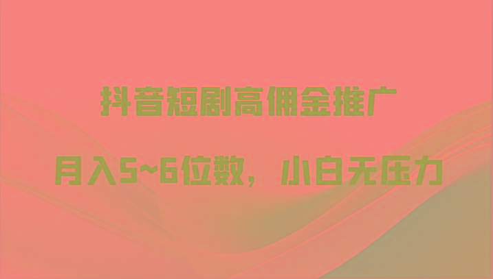 抖音短剧高佣金推广，月入5~6位数，小白无压力-全有网创