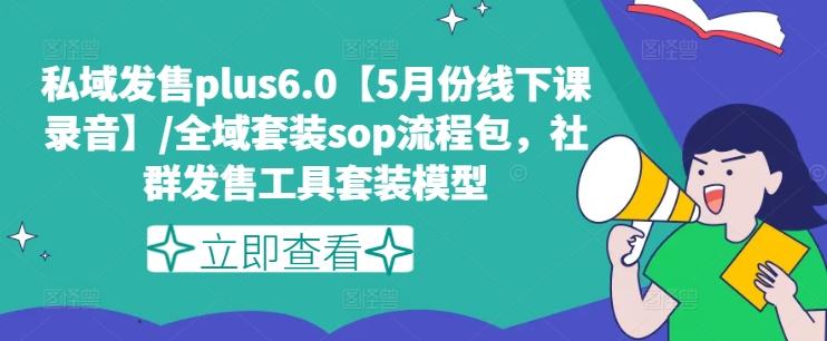 私域发售plus6.0【5月份线下课录音】/全域套装sop流程包，社群发售工具套装模型-全有网创