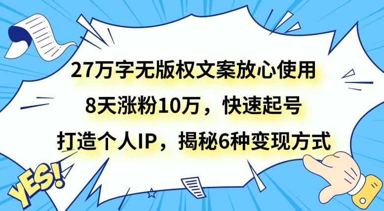 27万字无版权文案放心使用，8天涨粉10万，快速起号，打造个人IP，揭秘6种变现方式-全有网创