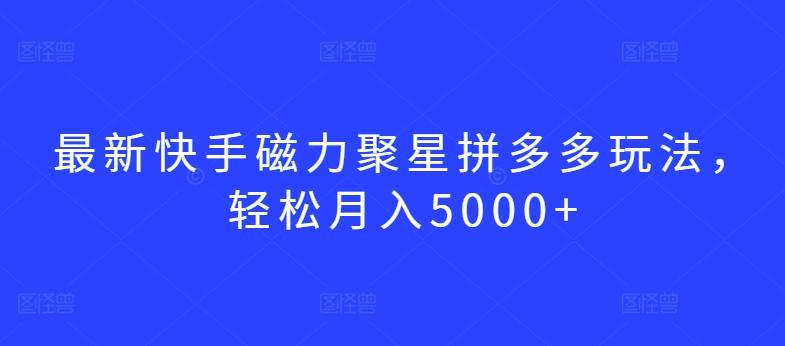 最新快手磁力聚星拼多多玩法，轻松月入5000+【揭秘】-全有网创