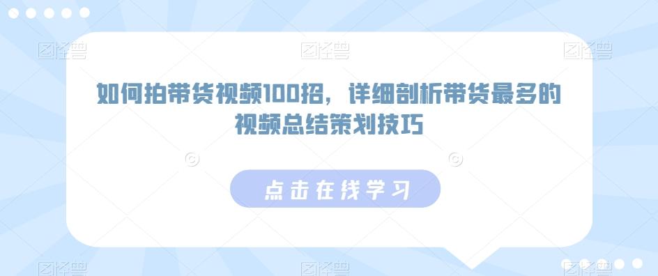 如何拍带货视频100招，详细剖析带货最多的视频总结策划技巧-全有网创