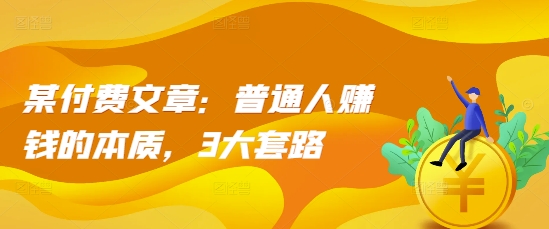 某付费文章：普通人赚钱的本质，3大套路-全有网创