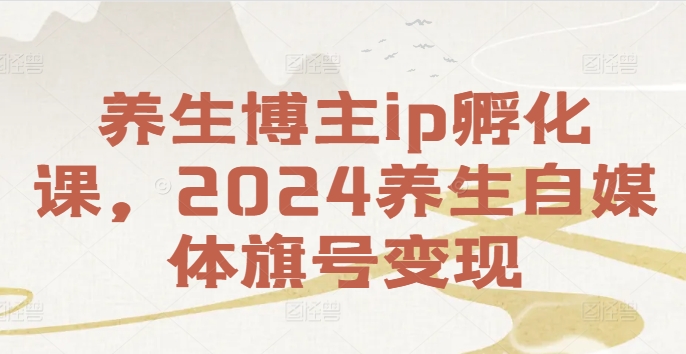 养生博主ip孵化课，2024养生自媒体旗号变现-全有网创