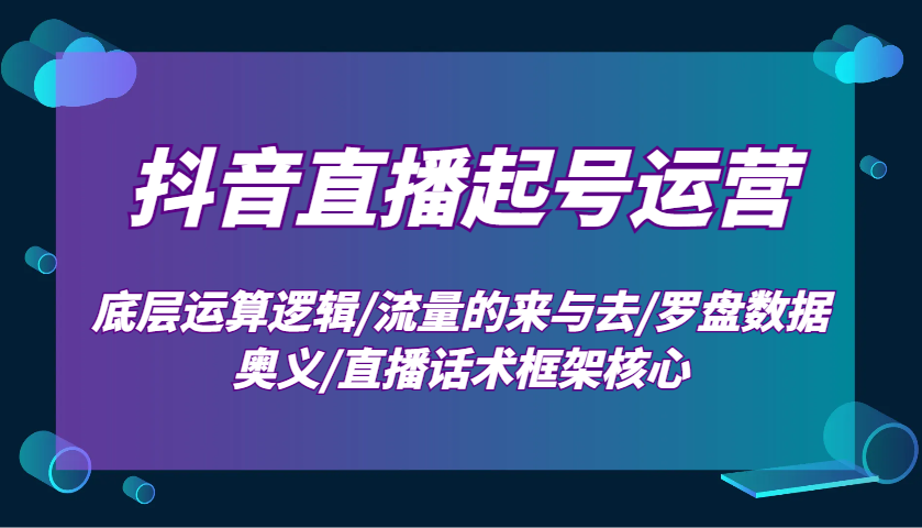 抖音直播起号运营：底层运算逻辑/流量的来与去/罗盘数据奥义/直播话术框架核心-全有网创