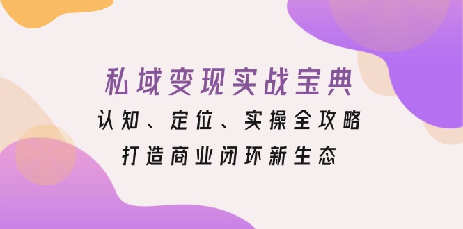 私域变现实战宝典：认知、定位、实操全攻略，打造商业闭环新生态-全有网创