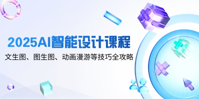 2025AI智能设计课程，文生图、图生图、动画漫游等技巧全攻略-全有网创