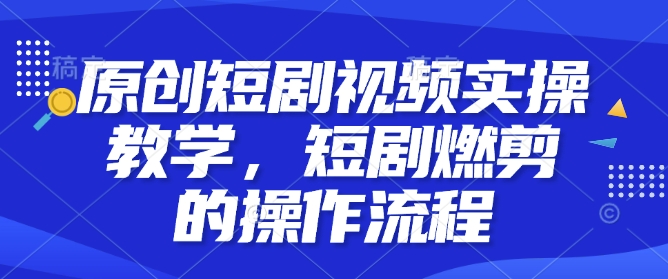 原创短剧视频实操教学，短剧燃剪的操作流程-全有网创
