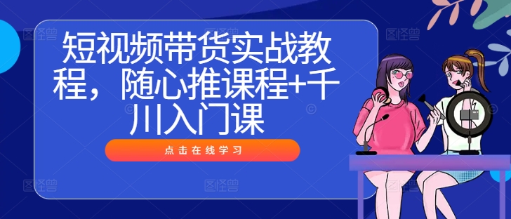 短视频带货实战教程，随心推课程+千川入门课-全有网创