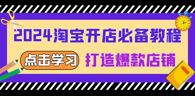 2024淘宝开店必备教程，从选趋势词到全店动销，打造爆款店铺-全有网创