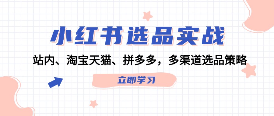 小红书选品实战：站内、淘宝天猫、拼多多，多渠道选品策略-全有网创