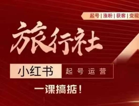 旅行社小红书起号运营，深入浅出为大家讲解旅行社在小红书如何起号、涨粉、引流、变现-全有网创